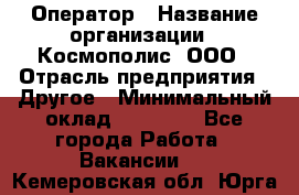 Оператор › Название организации ­ Космополис, ООО › Отрасль предприятия ­ Другое › Минимальный оклад ­ 25 000 - Все города Работа » Вакансии   . Кемеровская обл.,Юрга г.